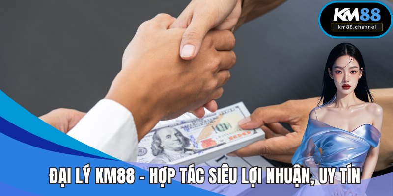 Đại Lý KM88 - Hợp Tác Siêu Lợi Nhuận Cùng Đơn Vị Uy Tín
