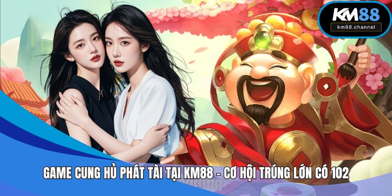 Game Cung Hủ Phát Tài tại KM88 – Cơ Hội Trúng Lớn Có 102