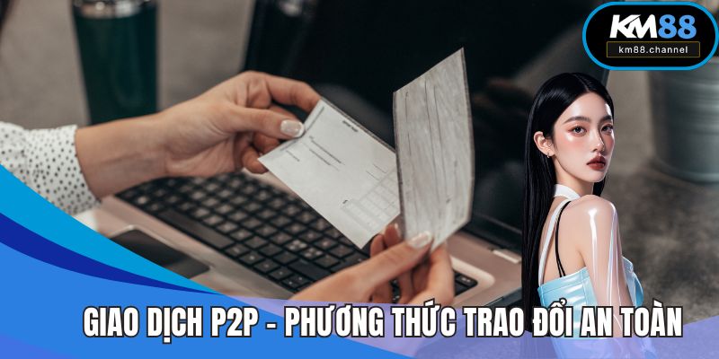 Giao Dịch P2P – Phương Thức Trao Đổi An Toàn, Linh Hoạt