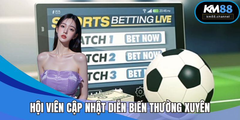 Hội viên nên cập nhật diễn biến trận đấu thường xuyên