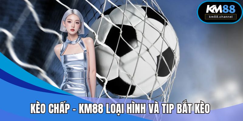 Kèo Chấp - KM88 Chi Tiết Loại Hình Và Tip Bắt Kèo Chuẩn