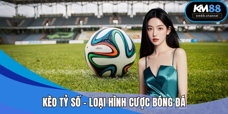 Kèo tỷ số - Loại hình cược bóng đá đáng chơi nhất
