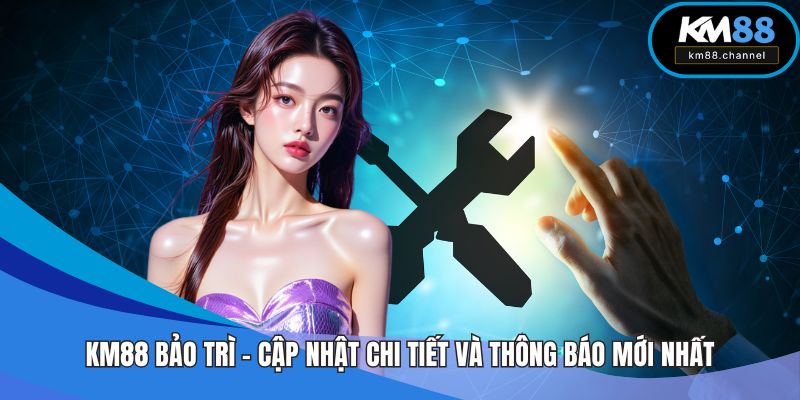 KM88 Bảo Trì – Cập Nhật Chi Tiết Và Thông Báo Mới Nhất