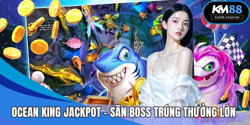 Ocean King Jackpot – Săn Boss Trúng Thưởng Lớn Tại KM88