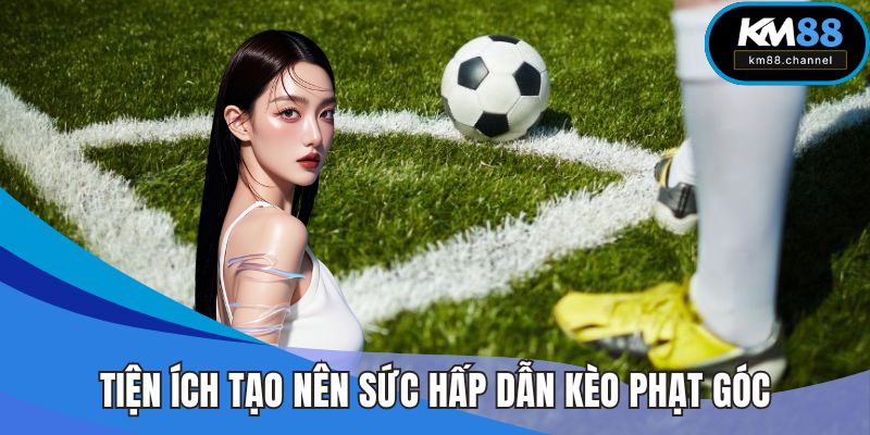 Tiện ích đáng chú ý tạo nên sức hấp dẫn của kèo phạt góc
