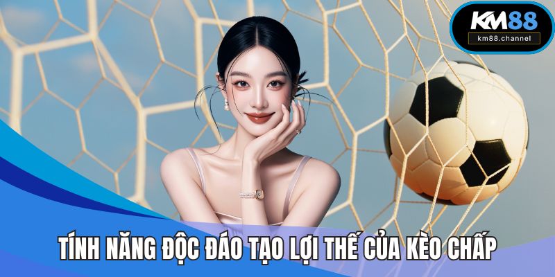 Tính năng độc đáo tạo lợi thế của loại hình kèo chấp
