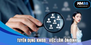 Tuyển Dụng KM88 - Việc Làm Ổn Định, Đãi Ngộ Hấp Dẫn